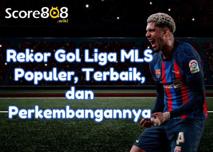 Rekor Gol Liga MLS Populer, Terbaik, dan Perkembangannya